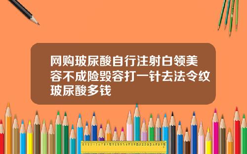 网购玻尿酸自行注射白领美容不成险毁容打一针去法令纹玻尿酸多钱
