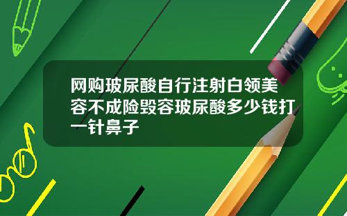 网购玻尿酸自行注射白领美容不成险毁容玻尿酸多少钱打一针鼻子