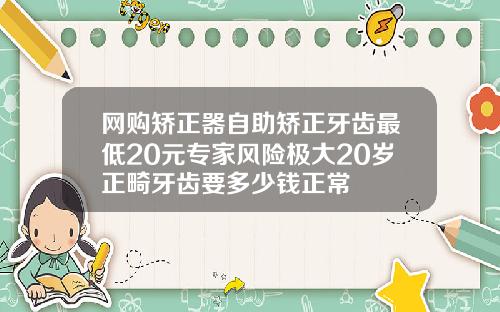 网购矫正器自助矫正牙齿最低20元专家风险极大20岁正畸牙齿要多少钱正常