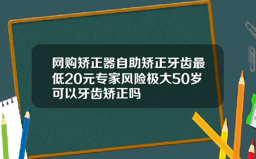 网购矫正器自助矫正牙齿最低20元专家风险极大50岁可以牙齿矫正吗