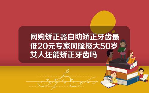 网购矫正器自助矫正牙齿最低20元专家风险极大50岁女人还能矫正牙齿吗