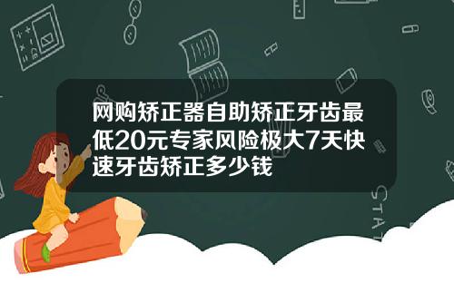 网购矫正器自助矫正牙齿最低20元专家风险极大7天快速牙齿矫正多少钱