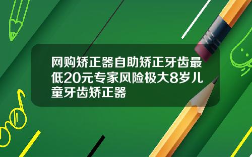 网购矫正器自助矫正牙齿最低20元专家风险极大8岁儿童牙齿矫正器