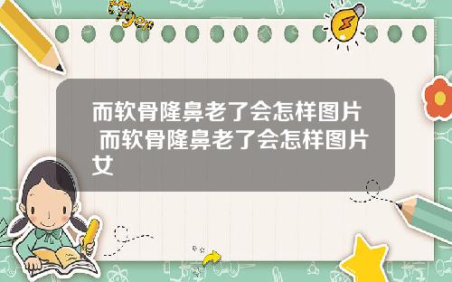 而软骨隆鼻老了会怎样图片 而软骨隆鼻老了会怎样图片女