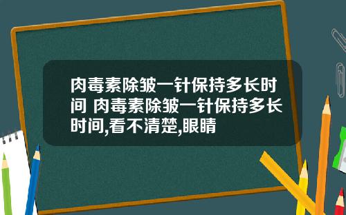 肉毒素除皱一针保持多长时间 肉毒素除皱一针保持多长时间,看不清楚,眼睛