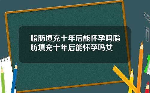 脂肪填充十年后能怀孕吗脂肪填充十年后能怀孕吗女