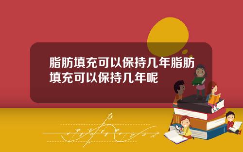 脂肪填充可以保持几年脂肪填充可以保持几年呢