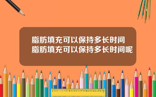 脂肪填充可以保持多长时间脂肪填充可以保持多长时间呢