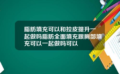 脂肪填充可以和拉皮提升一起做吗脂肪全面填充跟胸部填充可以一起做吗可以