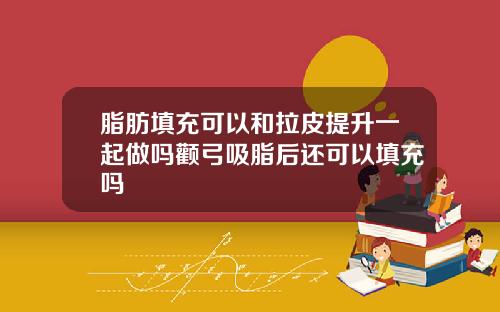 脂肪填充可以和拉皮提升一起做吗颧弓吸脂后还可以填充吗