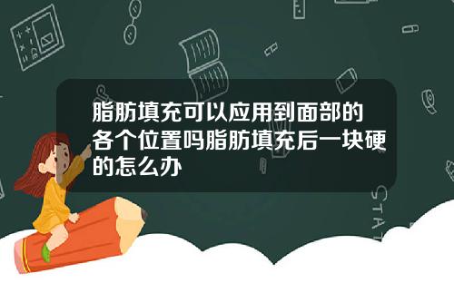 脂肪填充可以应用到面部的各个位置吗脂肪填充后一块硬的怎么办