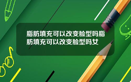 脂肪填充可以改变脸型吗脂肪填充可以改变脸型吗女