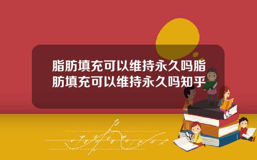 脂肪填充可以维持永久吗脂肪填充可以维持永久吗知乎