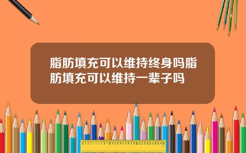 脂肪填充可以维持终身吗脂肪填充可以维持一辈子吗