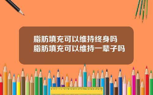 脂肪填充可以维持终身吗 脂肪填充可以维持一辈子吗