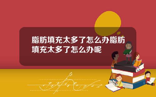 脂肪填充太多了怎么办脂肪填充太多了怎么办呢