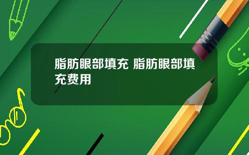 脂肪眼部填充 脂肪眼部填充费用