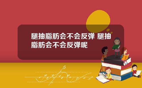 腿抽脂肪会不会反弹 腿抽脂肪会不会反弹呢
