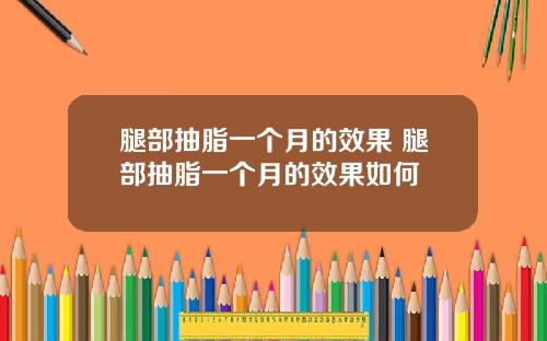 腿部抽脂一个月的效果 腿部抽脂一个月的效果如何
