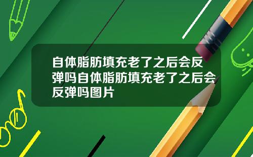 自体脂肪填充老了之后会反弹吗自体脂肪填充老了之后会反弹吗图片