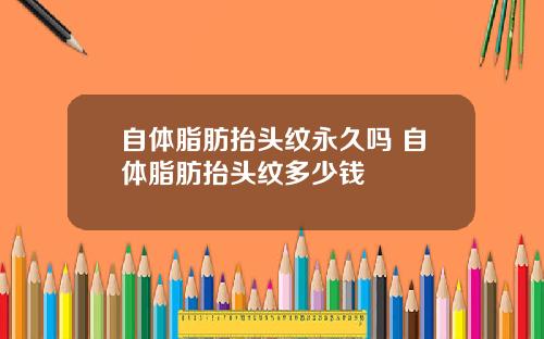 自体脂肪抬头纹永久吗 自体脂肪抬头纹多少钱
