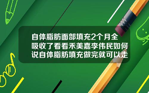 自体脂肪面部填充2个月全吸收了看看禾美嘉李伟民如何说自体脂肪填充做完就可以走吗