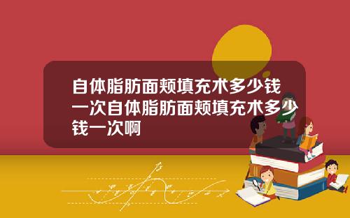 自体脂肪面颊填充术多少钱一次自体脂肪面颊填充术多少钱一次啊