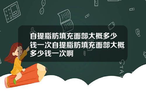 自提脂肪填充面部大概多少钱一次自提脂肪填充面部大概多少钱一次啊