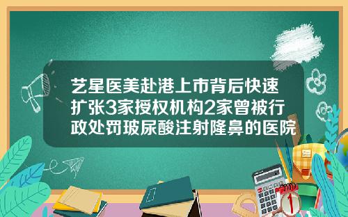 艺星医美赴港上市背后快速扩张3家授权机构2家曾被行政处罚玻尿酸注射隆鼻的医院