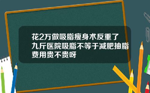 花2万做吸脂瘦身术反重了九斤医院吸脂不等于减肥抽脂费用贵不贵呀