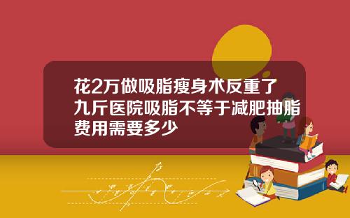 花2万做吸脂瘦身术反重了九斤医院吸脂不等于减肥抽脂费用需要多少