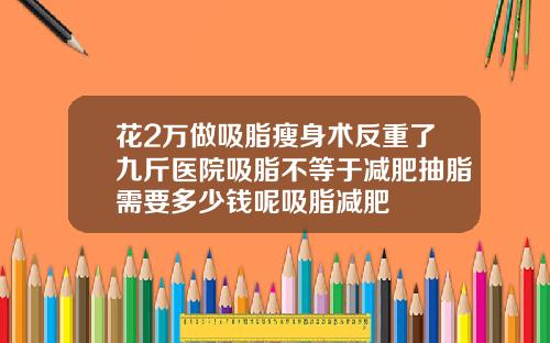 花2万做吸脂瘦身术反重了九斤医院吸脂不等于减肥抽脂需要多少钱呢吸脂减肥