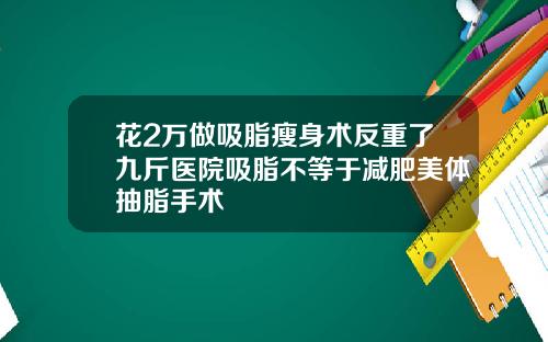 花2万做吸脂瘦身术反重了九斤医院吸脂不等于减肥美体抽脂手术