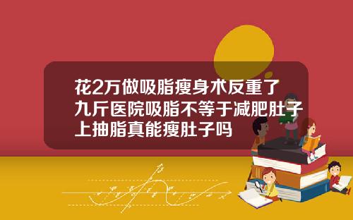 花2万做吸脂瘦身术反重了九斤医院吸脂不等于减肥肚子上抽脂真能瘦肚子吗
