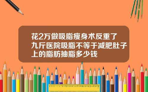 花2万做吸脂瘦身术反重了九斤医院吸脂不等于减肥肚子上的脂肪抽脂多少钱