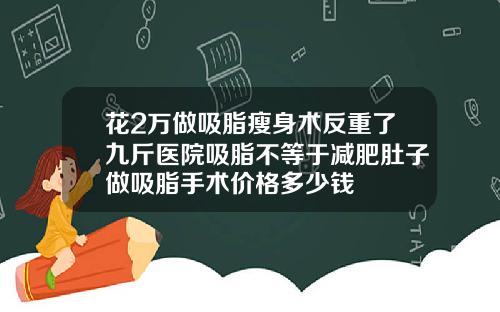 花2万做吸脂瘦身术反重了九斤医院吸脂不等于减肥肚子做吸脂手术价格多少钱