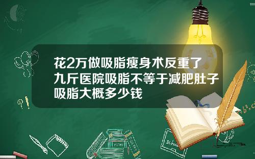花2万做吸脂瘦身术反重了九斤医院吸脂不等于减肥肚子吸脂大概多少钱