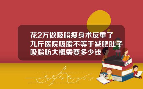 花2万做吸脂瘦身术反重了九斤医院吸脂不等于减肥肚子吸脂肪大概需要多少钱