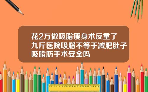 花2万做吸脂瘦身术反重了九斤医院吸脂不等于减肥肚子吸脂肪手术安全吗