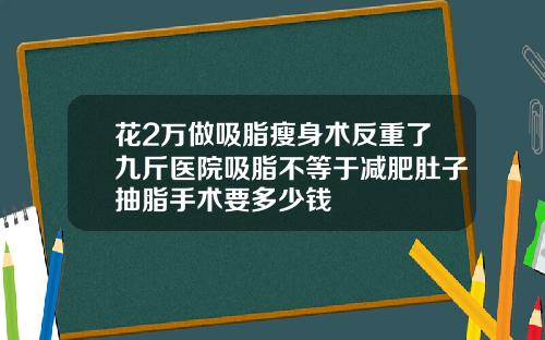 花2万做吸脂瘦身术反重了九斤医院吸脂不等于减肥肚子抽脂手术要多少钱