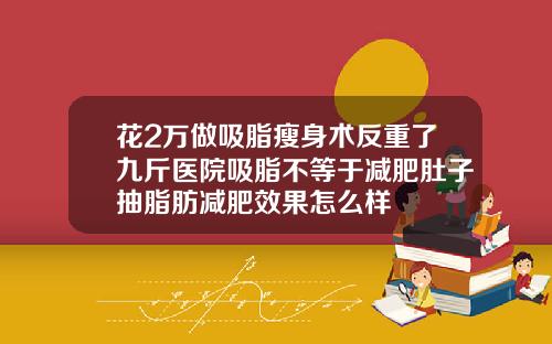 花2万做吸脂瘦身术反重了九斤医院吸脂不等于减肥肚子抽脂肪减肥效果怎么样