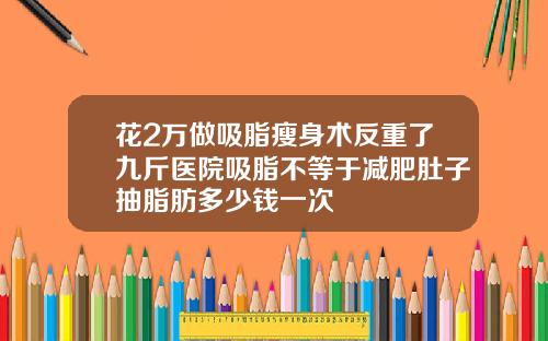 花2万做吸脂瘦身术反重了九斤医院吸脂不等于减肥肚子抽脂肪多少钱一次
