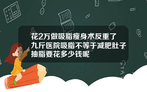 花2万做吸脂瘦身术反重了九斤医院吸脂不等于减肥肚子抽脂要花多少钱呢