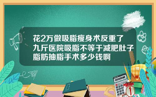 花2万做吸脂瘦身术反重了九斤医院吸脂不等于减肥肚子脂肪抽脂手术多少钱啊