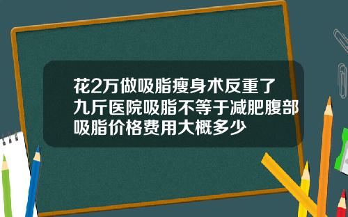花2万做吸脂瘦身术反重了九斤医院吸脂不等于减肥腹部吸脂价格费用大概多少