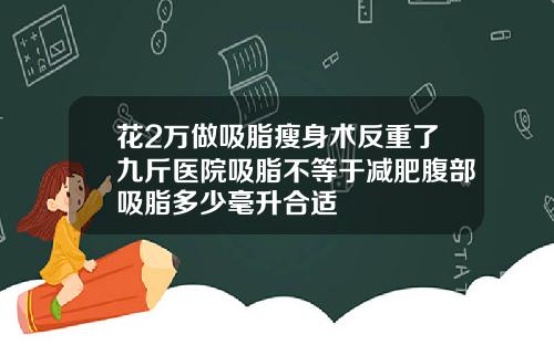 花2万做吸脂瘦身术反重了九斤医院吸脂不等于减肥腹部吸脂多少毫升合适