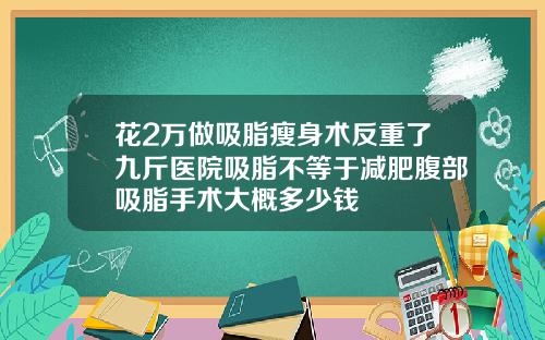 花2万做吸脂瘦身术反重了九斤医院吸脂不等于减肥腹部吸脂手术大概多少钱