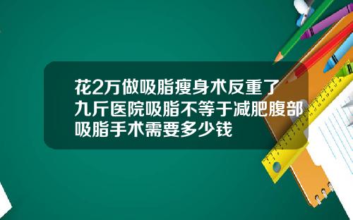 花2万做吸脂瘦身术反重了九斤医院吸脂不等于减肥腹部吸脂手术需要多少钱