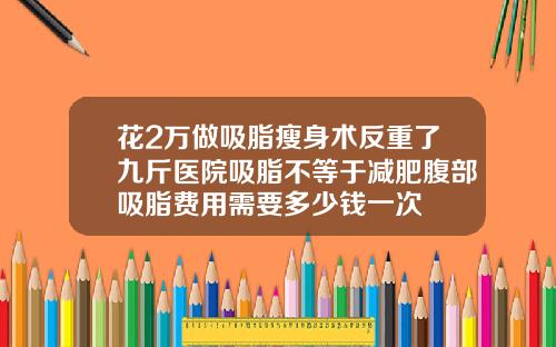 花2万做吸脂瘦身术反重了九斤医院吸脂不等于减肥腹部吸脂费用需要多少钱一次