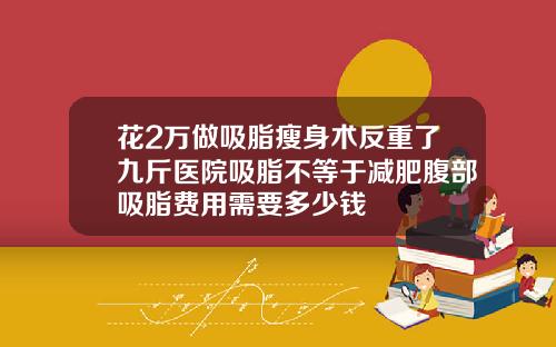 花2万做吸脂瘦身术反重了九斤医院吸脂不等于减肥腹部吸脂费用需要多少钱